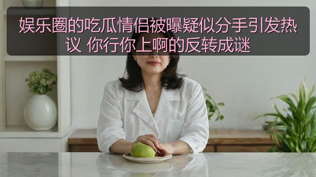 娱乐圈的吃瓜情侣被曝疑似分手引发热议 你行你上啊的反转成谜