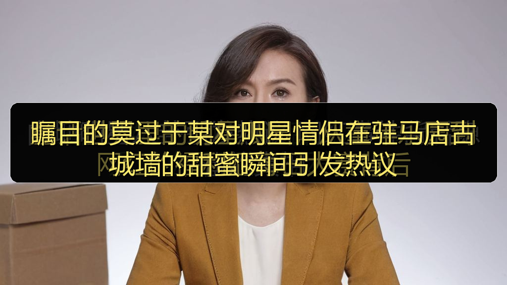 瞩目的莫过于某对明星情侣在驻马店古城墙的甜蜜瞬间引发热议